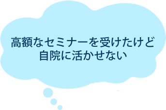 高額なセミナーを受けたけど自院に活かせない