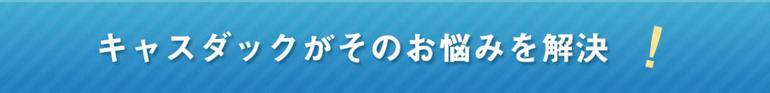 キャスダックがそのお悩みを解決！