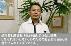 歯科医も経営者。利益を出して社会に還元しなければいけない。そのためのお目付け役が、税理士法人キャスダックです。