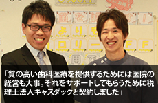 質の高い歯科医療を提供するためには医院の経営も大事。それをサポートしてもらうために税理士法人キャスダックと契約しました。