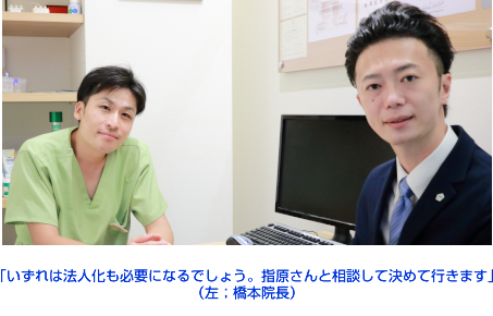 「いずれは法人化も必要になるでしょう。指原さんと相談して決めて行きます」
（左；橋本院長）