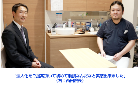 「法人化をご提案頂いて初めて順調なんだなと実感出来ました」
（右；西田院長）