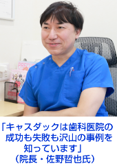 「キャスダックは歯科医院の
成功も失敗も沢山の事例を
知っています」
（院長・佐野哲也氏）