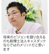 将来のビジョンを語り合えるのも税理士法人キャスダックならではのメリットだと思います