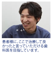 患者様に、ここで治療して良かったと言っていただける歯科医を目指します