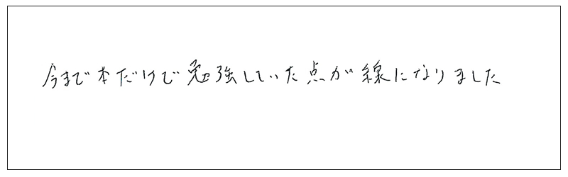 今まで本だけで勉強していた点が線になりました