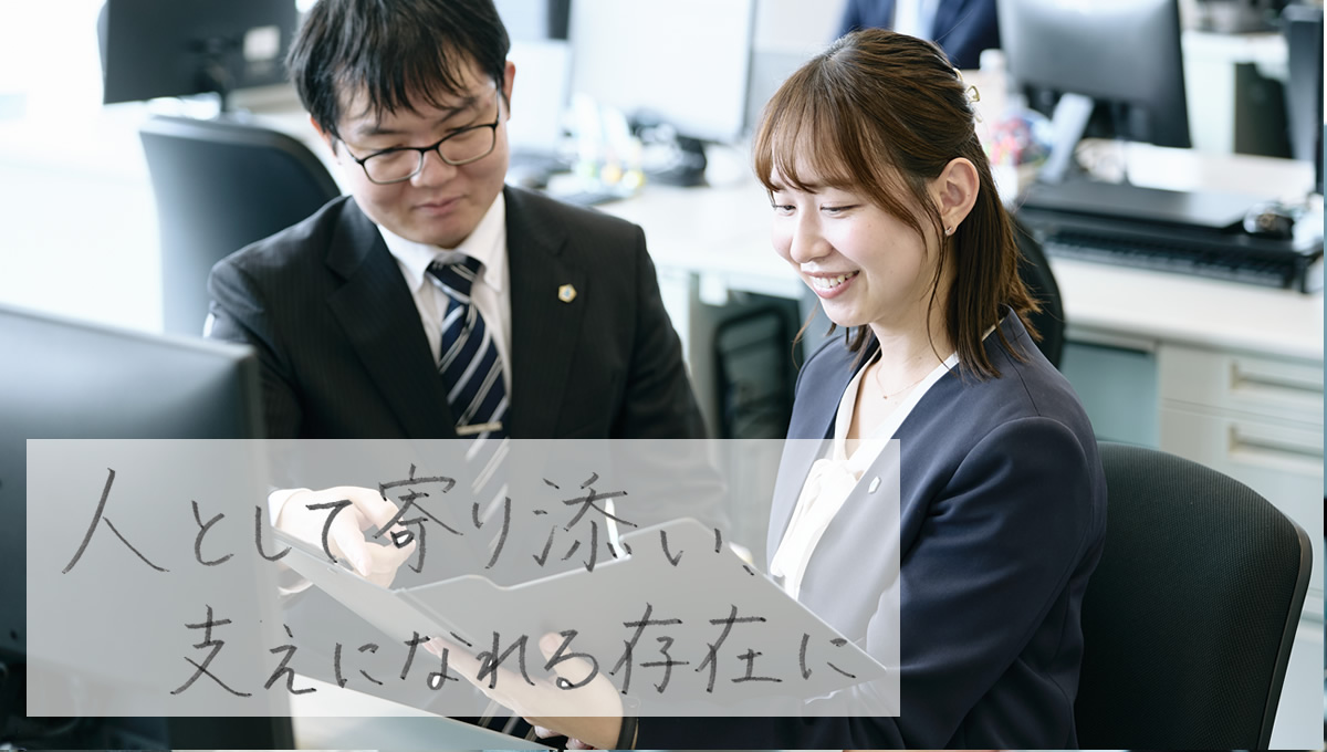 仕事風景 N.T
    人として寄り添い、支えになれる存在に