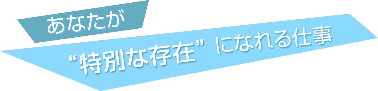 あなたが、特別な存在になれる仕事